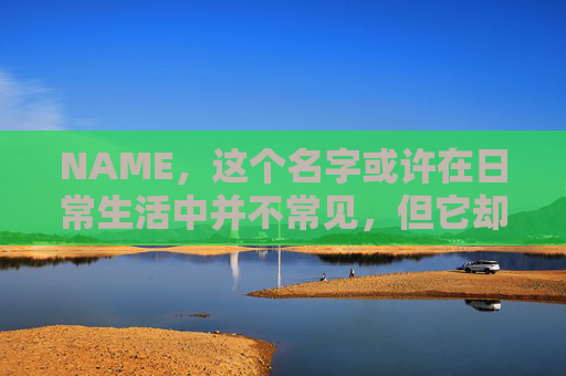 NAME,这个名字或许在日常生活中并不常见,但它却在某些领域里扮演着重要的角色。今天,让我们一起来探索这个名字背后的故事和意义